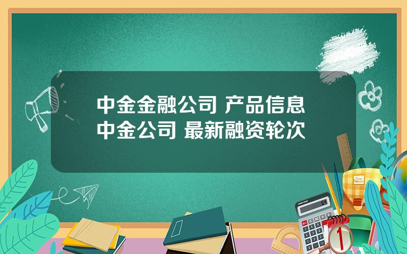 中金金融公司 产品信息 中金公司 最新融资轮次